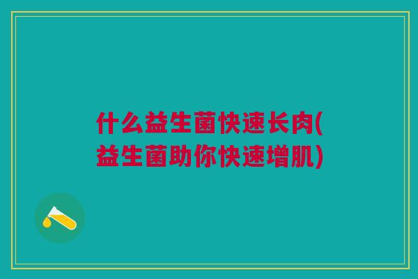 什么益生菌快速长肉(益生菌助你快速增肌) 什么益生菌快速长肉(益生菌助你快速增肌)