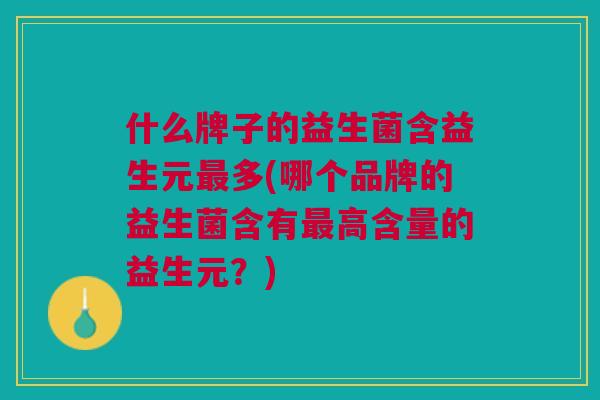 什么牌子的益生菌含益生元最多(哪个品牌的益生菌含有最高含量的益生元?)