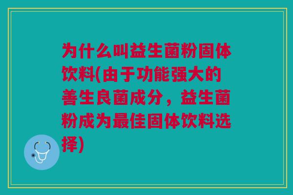 为什么叫益生菌粉固体饮料(由于功能强大的善生良菌成分,益生菌粉成为佳固体饮料选择) 为什么叫益生菌粉固体饮料(由于功能强大的善生良菌成分,益生菌粉成为佳固体饮料选择)