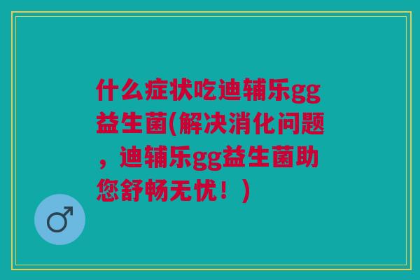 什么症状吃迪辅乐gg益生菌(解决消化问题,迪辅乐gg益生菌助您舒畅无忧!) 什么症状吃迪辅乐gg益生菌(解决消化问题,迪辅乐gg益生菌助您舒畅无忧!)