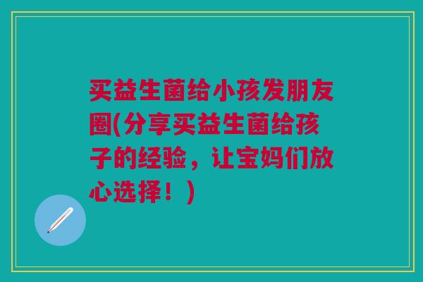 买益生菌给小孩发朋友圈(分享买益生菌给孩子的经验,让宝妈们放心选择!) 买益生菌给小孩发朋友圈(分享买益生菌给孩子的经验,让宝妈们放心选择!)