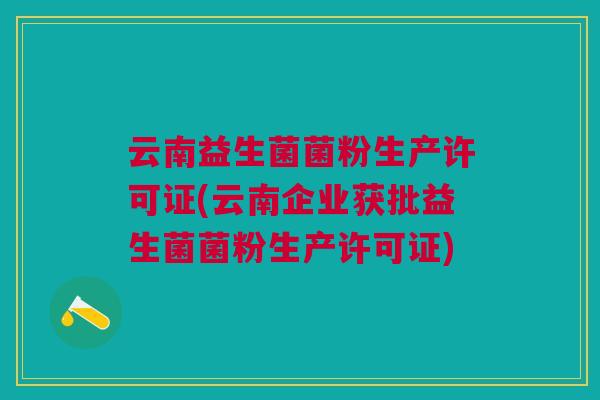云南益生菌菌粉生产许可证(云南企业获批益生菌菌粉生产许可证)