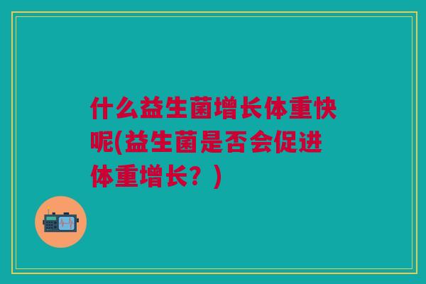 什么益生菌增长体重快呢(益生菌是否会促进体重增长?)
