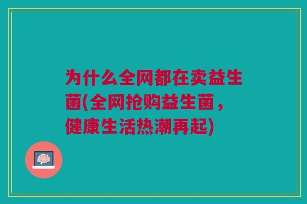 为什么全网都在卖益生菌(全网抢购益生菌,健康生活热潮再起)