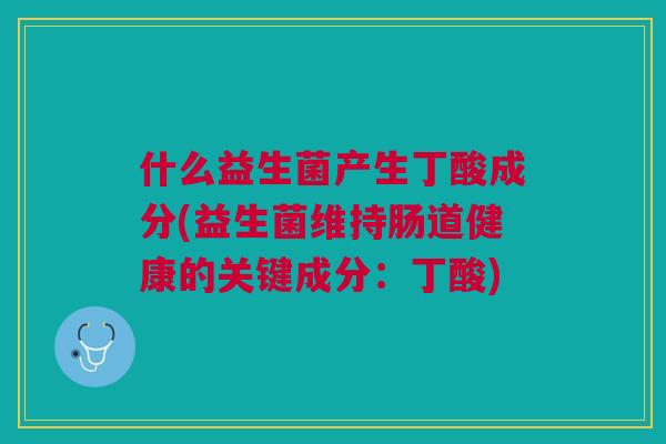 什么益生菌产生丁酸成分(益生菌维持肠道健康的关键成分:丁酸) 什么益生菌产生丁酸成分(益生菌维持肠道健康的关键成分:丁酸)
