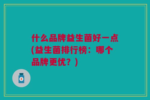 什么品牌益生菌好一点(益生菌排行榜：哪个品牌更优？)