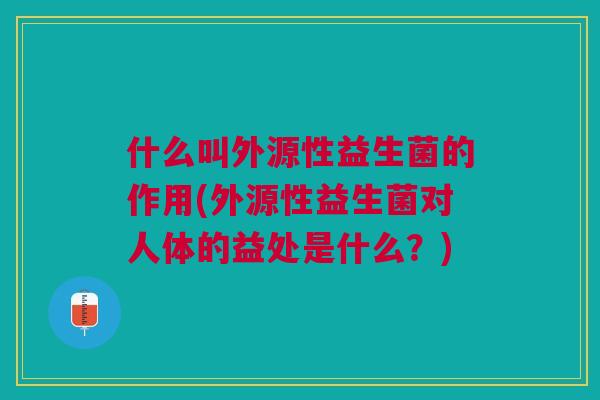 什么叫外源性益生菌的作用(外源性益生菌对人体的益处是什么?) 什么叫外源性益生菌的作用(外源性益生菌对人体的益处是什么?)