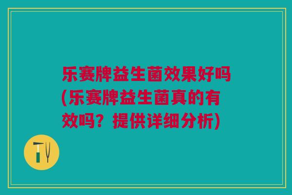乐赛牌益生菌效果好吗(乐赛牌益生菌真的有效吗?提供详细分析)