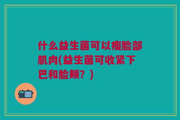 什么益生菌可以瘦脸部肌肉(益生菌可收紧下巴和脸颊?)