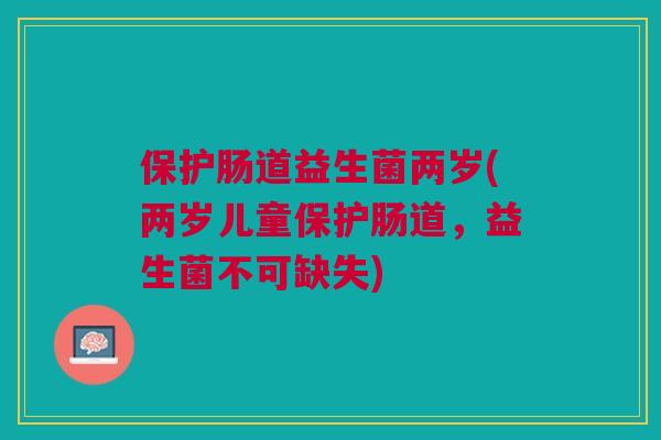 保护肠道益生菌两岁(两岁儿童保护肠道,益生菌不可缺失)