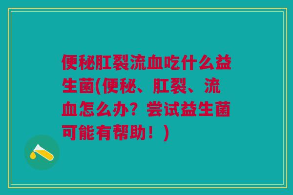 肛裂流吃什么益生菌(、肛裂、流怎么办?尝试益生菌可能有帮助!) 肛裂流吃什么益生菌(、肛裂、流怎么办?尝试益生菌可能有帮助!)
