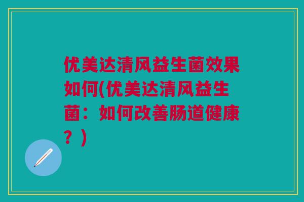 优美达清风益生菌效果如何(优美达清风益生菌:如何改善肠道健康?)