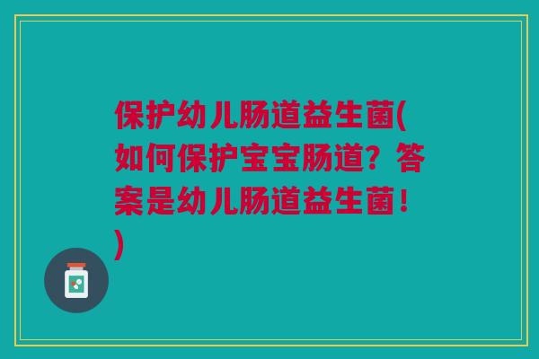 保护幼儿肠道益生菌(如何保护宝宝肠道?答案是幼儿肠道益生菌!)