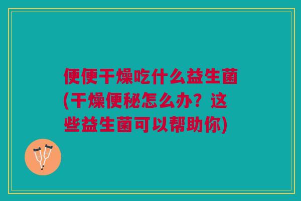 便便干燥吃什么益生菌(干燥便秘怎么办?这些益生菌可以帮助你)