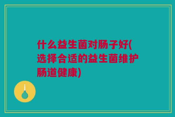 什么益生菌对肠子好(选择合适的益生菌维护肠道健康)