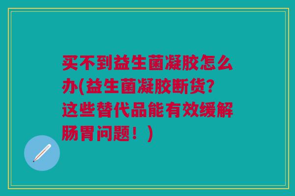 买不到益生菌凝胶怎么办(益生菌凝胶断货?这些替代品能有效缓解肠胃问题!)