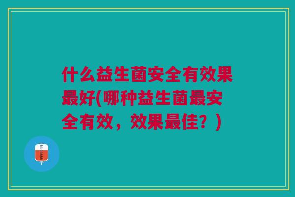 什么益生菌安全有效果最好(哪种益生菌最安全有效,效果最佳?)