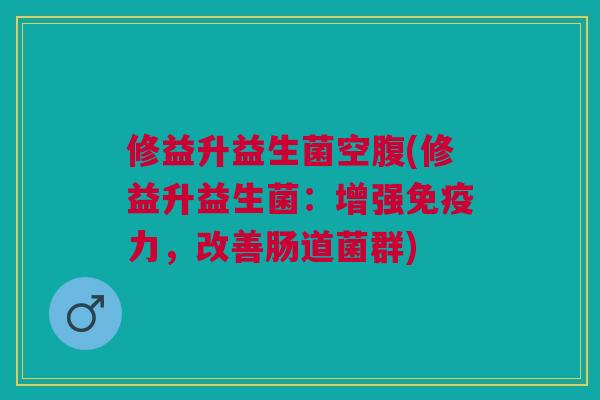 修益升益生菌空腹(修益升益生菌：增强免疫力，改善肠道菌群)