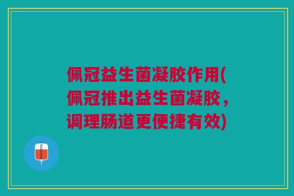 佩冠益生菌凝胶作用(佩冠推出益生菌凝胶,调理肠道更便捷有效)