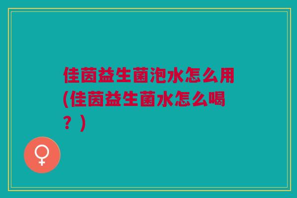 佳茵益生菌泡水怎么用(佳茵益生菌水怎么喝?)