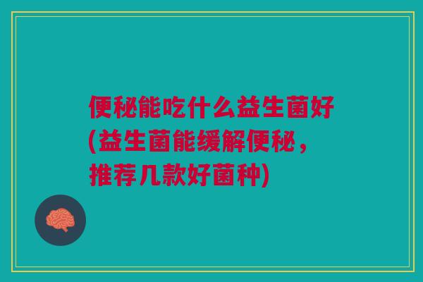 便秘能吃什么益生菌好(益生菌能缓解便秘,推荐几款好菌种)