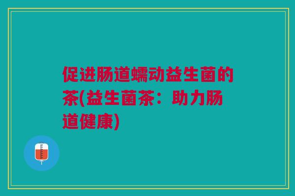 促进肠道蠕动益生菌的茶(益生菌茶：助力肠道健康)