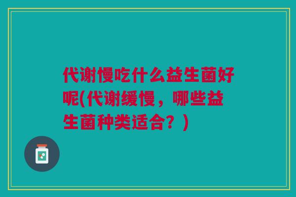 代谢慢吃什么益生菌好呢(代谢缓慢,哪些益生菌种类适合?)