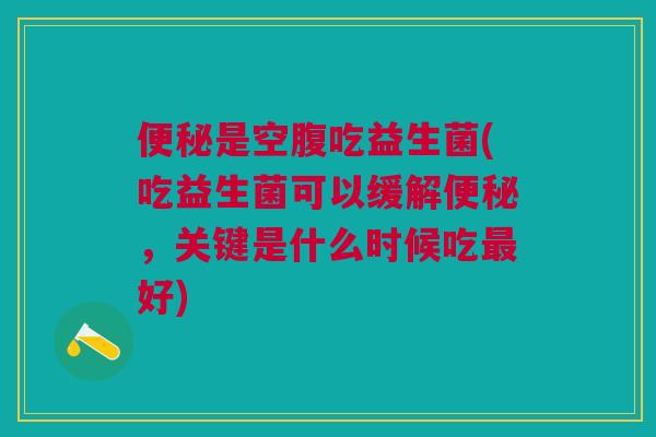 便秘是空腹吃益生菌(吃益生菌可以缓解便秘,关键是什么时候吃最好)