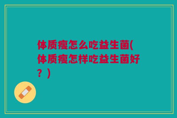 体质瘦怎么吃益生菌(体质瘦怎样吃益生菌好?)