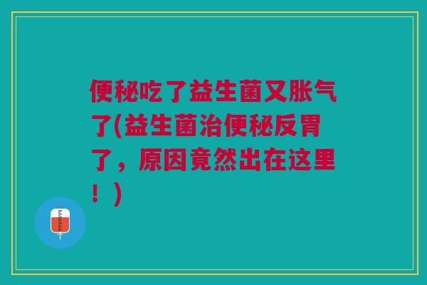 便秘吃了益生菌又胀气了(益生菌治便秘反胃了,原因竟然出在这里!)