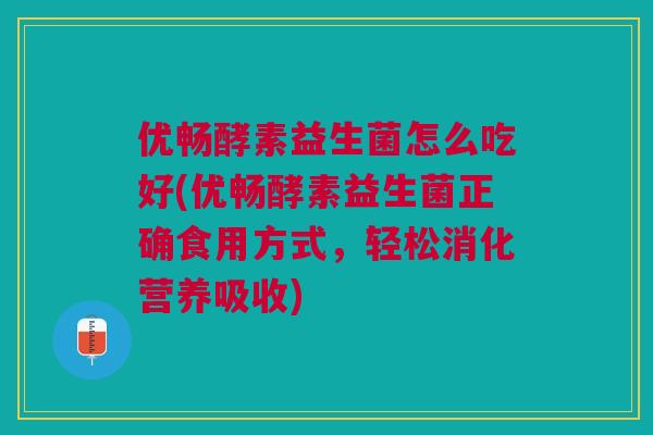 优畅酵素益生菌怎么吃好(优畅酵素益生菌正确食用方式,轻松消化营养吸收)