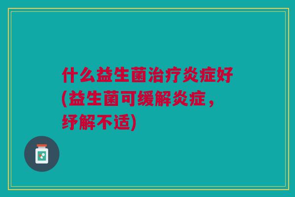 什么益生菌好(益生菌可缓解,纾解不适) 什么益生菌好(益生菌可缓解,纾解不适)
