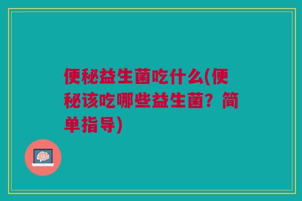 便秘益生菌吃什么(便秘该吃哪些益生菌?简单指导)