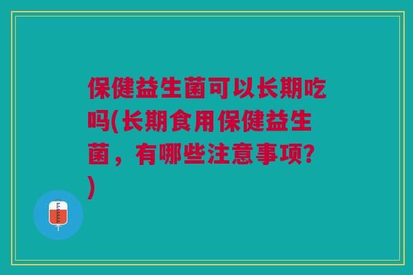 保健益生菌可以长期吃吗(长期食用保健益生菌,有哪些注意事项?)