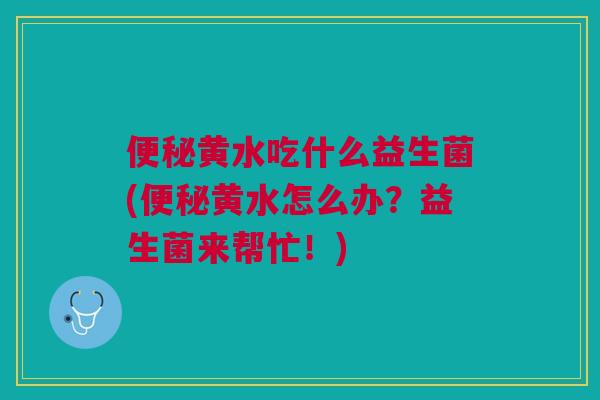 便秘黄水吃什么益生菌(便秘黄水怎么办?益生菌来帮忙!)