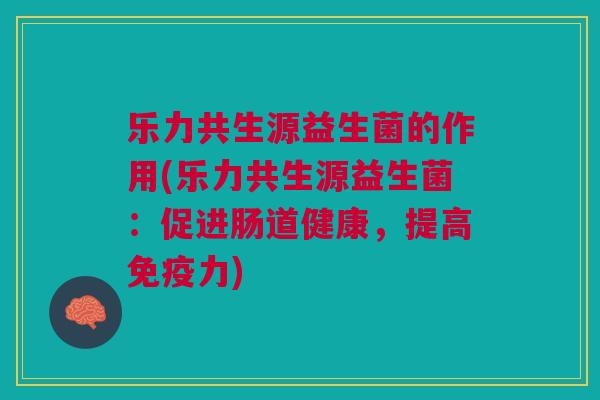 乐力共生源益生菌的作用(乐力共生源益生菌:促进肠道健康,提高免疫力)