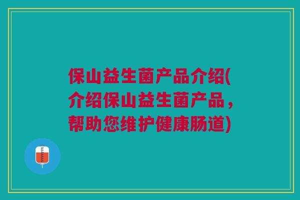 保山益生菌产品介绍(介绍保山益生菌产品,帮助您维护健康肠道)