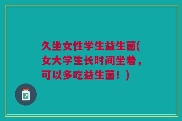 久坐女性学生益生菌(女大学生长时间坐着,可以多吃益生菌!)