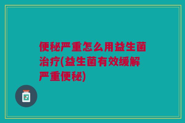 便秘严重怎么用益生菌治疗(益生菌有效缓解严重便秘)