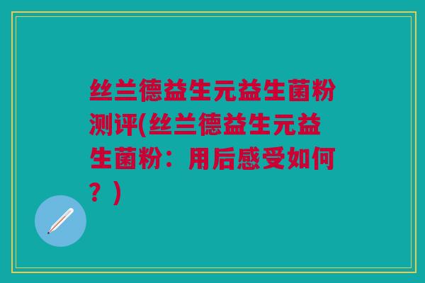 丝兰德益生元益生菌粉测评(丝兰德益生元益生菌粉:用后感受如何?)