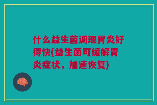 什么益生菌调理胃炎好得快(益生菌可缓解胃炎症状,加速恢复)