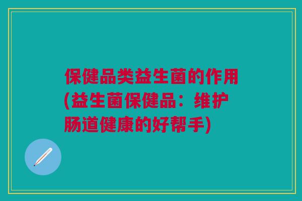 保健品类益生菌的作用(益生菌保健品：维护肠道健康的好帮手)