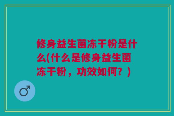 修身益生菌冻干粉是什么(什么是修身益生菌冻干粉,功效如何?)