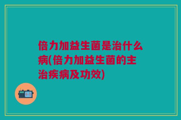 倍力加益生菌是治什么病(倍力加益生菌的主治疾病及功效)