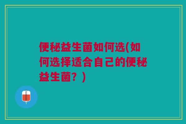 便秘益生菌如何选(如何选择适合自己的便秘益生菌？)