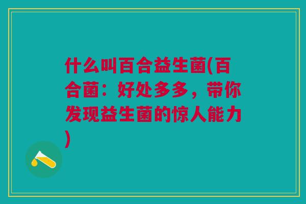 什么叫百合益生菌(百合菌:好处多多,带你发现益生菌的惊人能力)