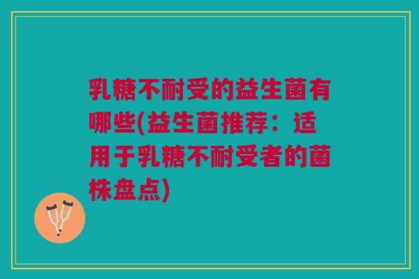 乳糖不耐受的益生菌有哪些(益生菌推荐:适用于乳糖不耐受者的菌株盘点)