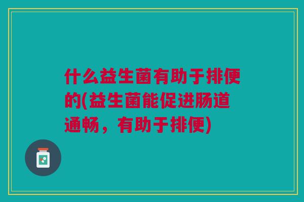 什么益生菌有助于排便的(益生菌能促进肠道通畅,有助于排便)