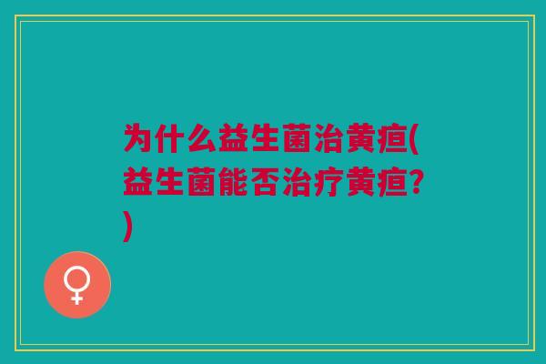 为什么益生菌治黄疸(益生菌能否治疗黄疸?)