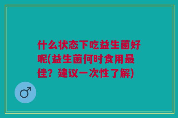 什么状态下吃益生菌好呢(益生菌何时食用最佳？建议一次性了解)